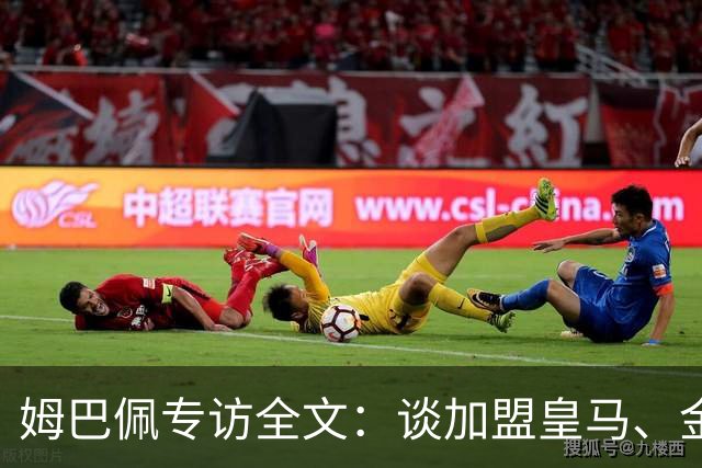 姆巴佩专访全文：谈加盟皇马、金球奖、世界杯、西甲争冠